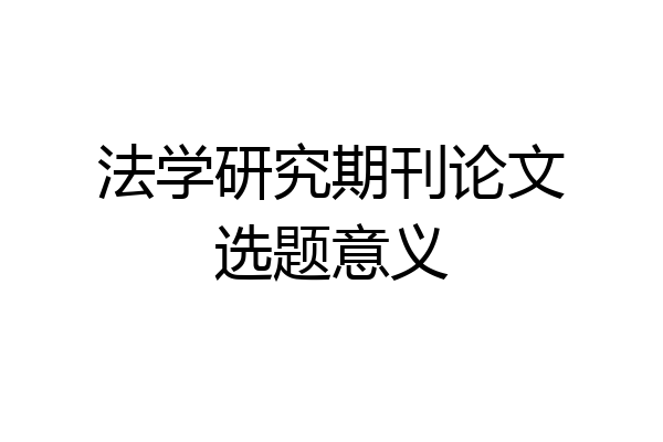 法学研究期刊论文选题意义