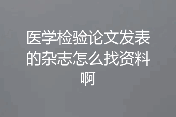 医学检验论文发表的杂志怎么找资料啊