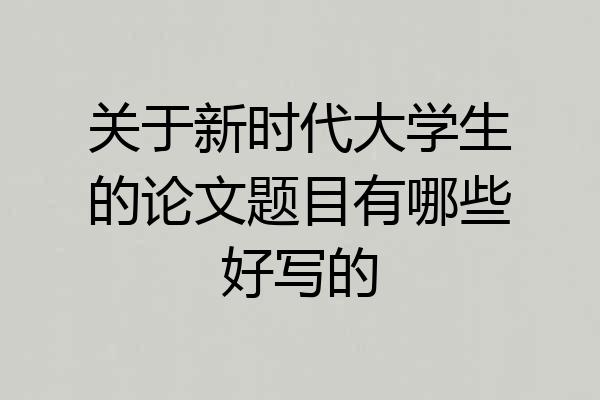 关于新时代大学生的论文题目有哪些好写的