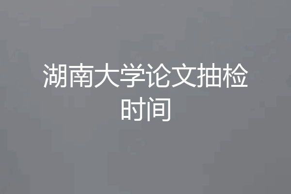 湖南大学论文抽检时间