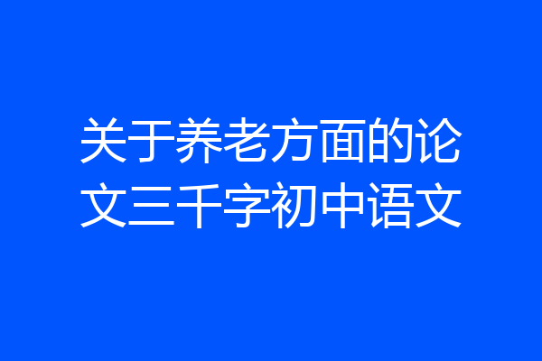 关于养老方面的论文三千字初中语文