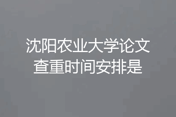 沈阳农业大学论文查重时间安排是