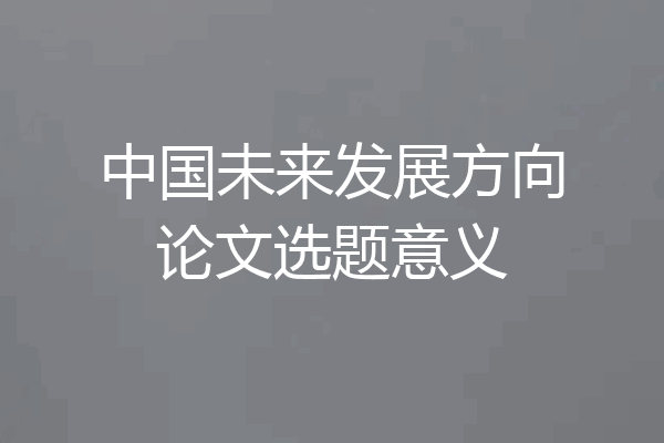 中国未来发展方向论文选题意义