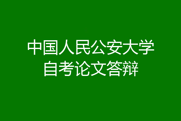 中国人民公安大学自考论文答辩
