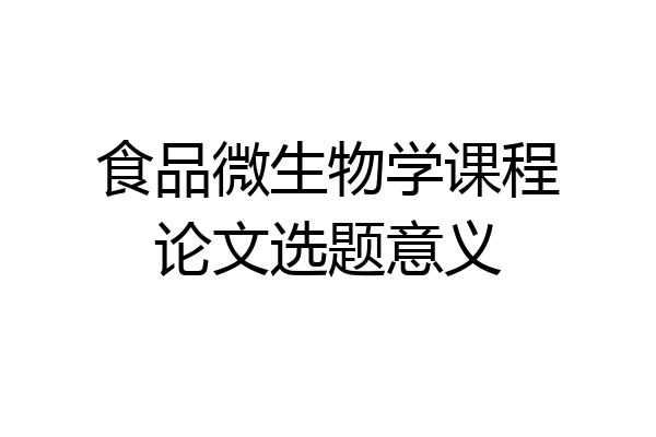 食品微生物学课程论文选题意义