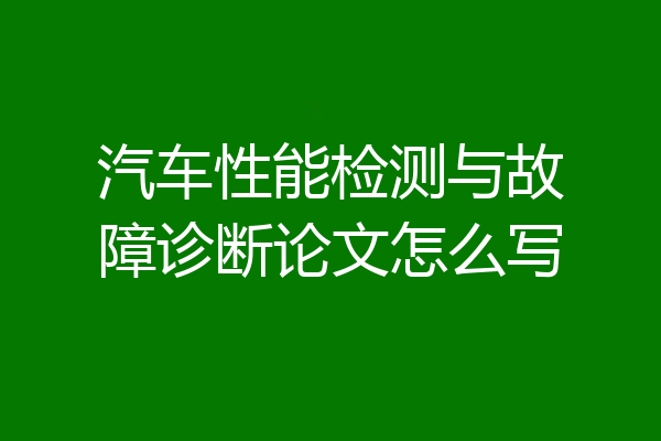 汽车性能检测与故障诊断论文怎么写