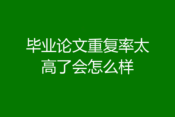 毕业论文重复率太高了会怎么样