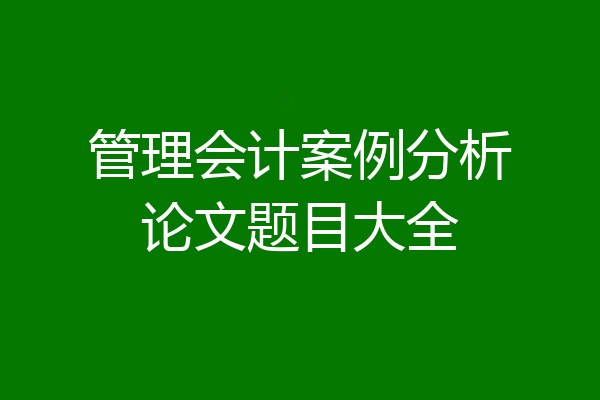 管理会计案例分析论文题目大全