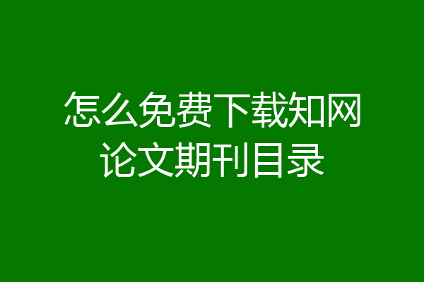 怎么免费下载知网论文期刊目录