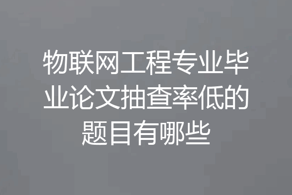 物联网工程专业毕业论文抽查率低的题目有哪些