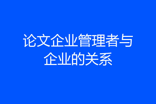 论文企业管理者与企业的关系