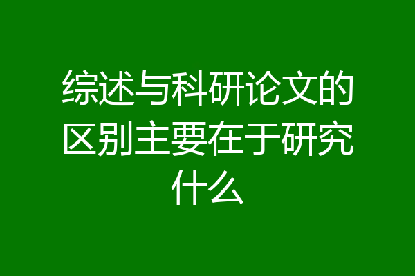 综述与科研论文的区别主要在于研究什么