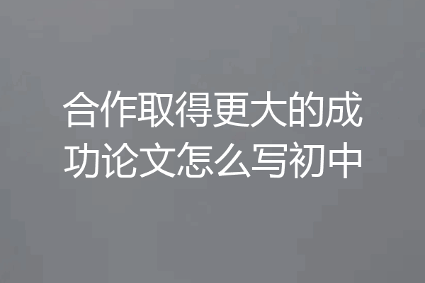 合作取得更大的成功论文怎么写初中
