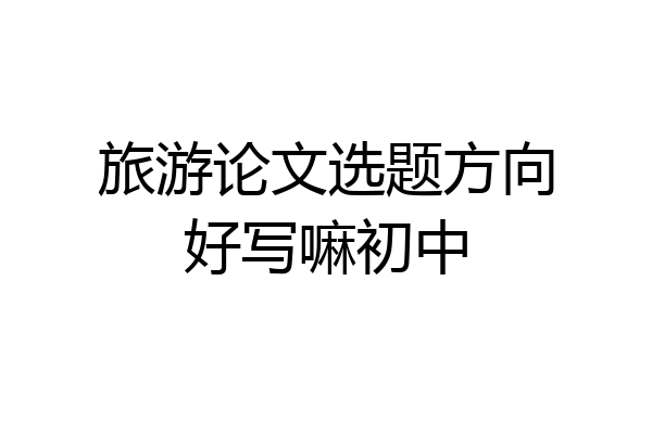 旅游论文选题方向好写嘛初中