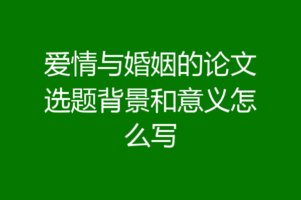 爱情与婚姻的论文选题背景和意义怎么写
