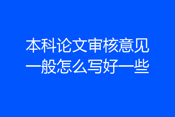 本科论文审核意见一般怎么写好一些