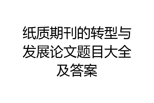 纸质期刊的转型与发展论文题目大全及答案