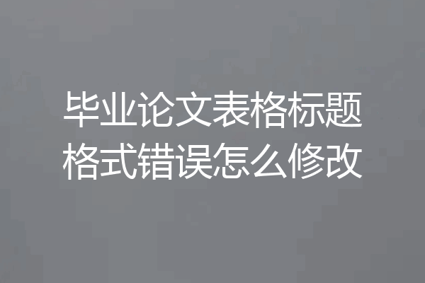 毕业论文表格标题格式错误怎么修改
