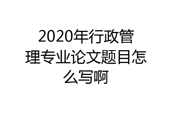 2020年行政管理专业论文题目怎么写啊