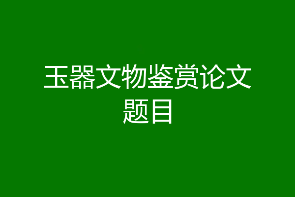 玉器文物鉴赏论文题目