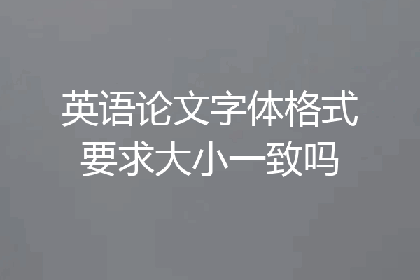 英语论文字体格式要求大小一致吗