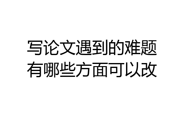 写论文遇到的难题有哪些方面可以改