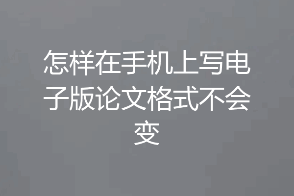 怎样在手机上写电子版论文格式不会变