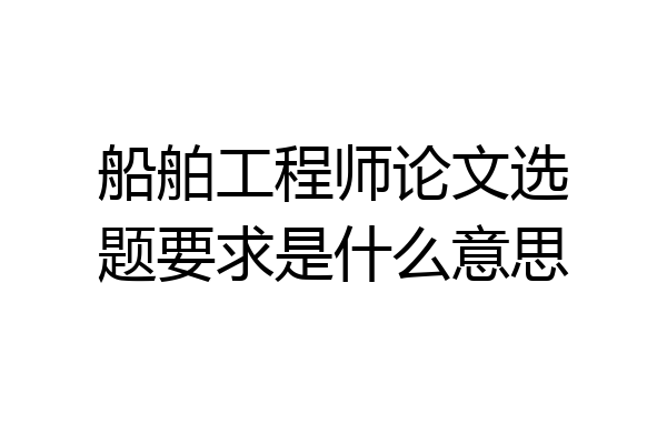 船舶工程师论文选题要求是什么意思