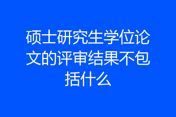 硕士研究生学位论文的评审结果不包括什么