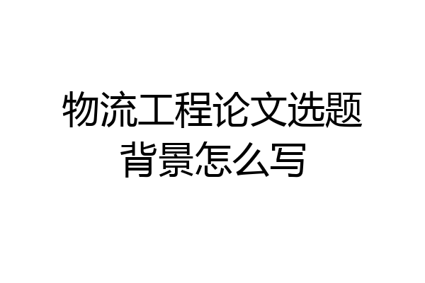 物流工程论文选题背景怎么写
