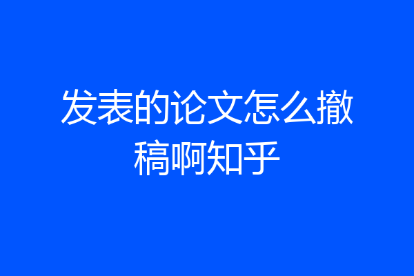 发表的论文怎么撤稿啊知乎
