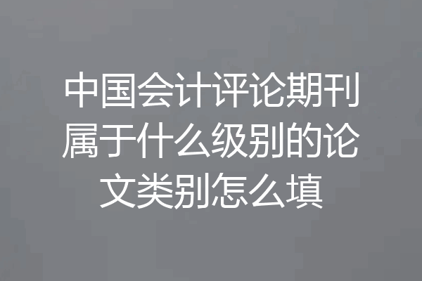 中国会计评论期刊属于什么级别的论文类别怎么填