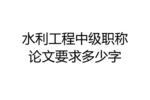 水利工程中级职称论文要求多少字