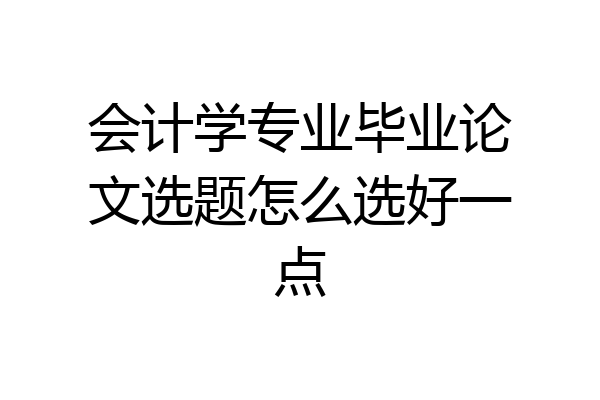 会计学专业毕业论文选题怎么选好一点