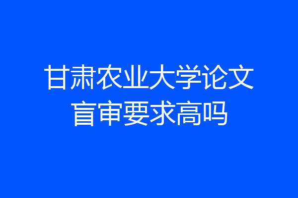 甘肃农业大学论文盲审要求高吗