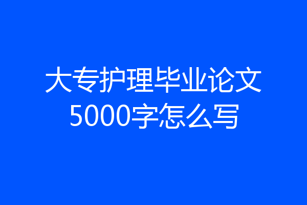 大专护理毕业论文5000字怎么写
