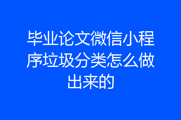 毕业论文微信小程序垃圾分类怎么做出来的