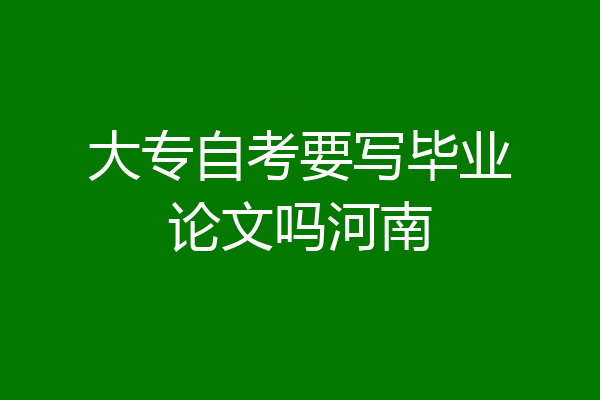 大专自考要写毕业论文吗河南