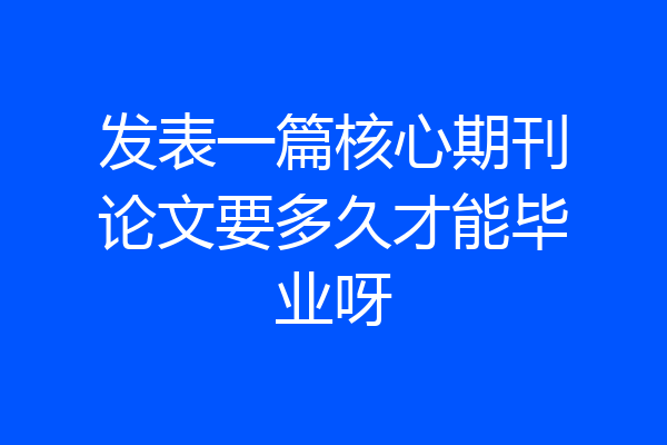 发表一篇核心期刊论文要多久才能毕业呀