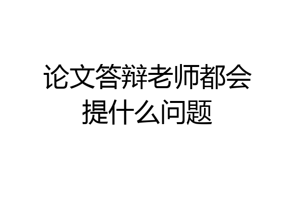 论文答辩老师都会提什么问题