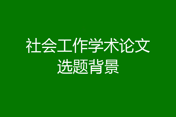 社会工作学术论文选题背景
