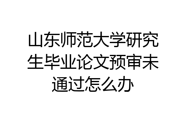 山东师范大学研究生毕业论文预审未通过怎么办
