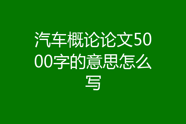 汽车概论论文5000字的意思怎么写