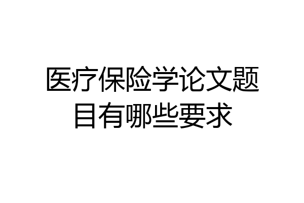 医疗保险学论文题目有哪些要求