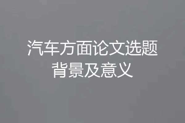 汽车方面论文选题背景及意义