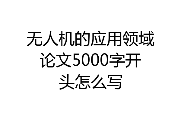 无人机的应用领域论文5000字开头怎么写