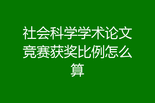 社会科学学术论文竞赛获奖比例怎么算