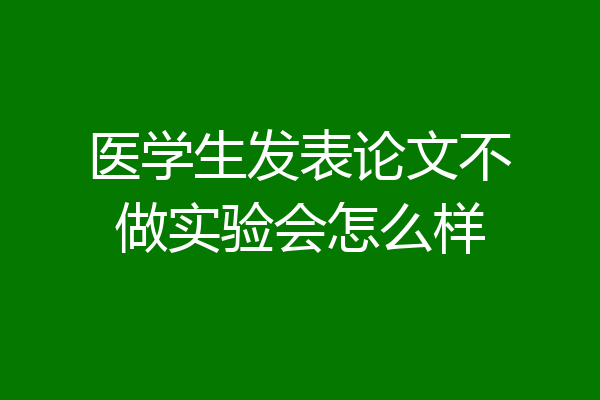 医学生发表论文不做实验会怎么样