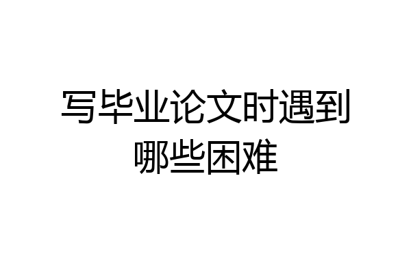 写毕业论文时遇到哪些困难