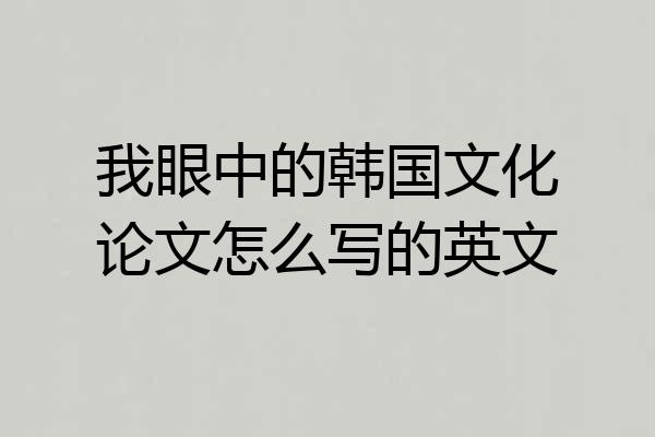 我眼中的韩国文化论文怎么写的英文